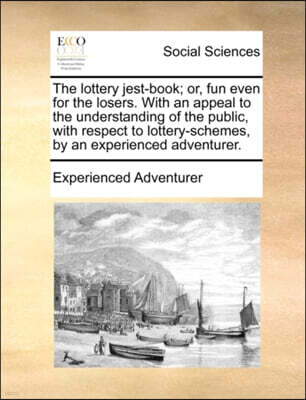 The Lottery Jest-Book; Or, Fun Even for the Losers. with an Appeal to the Understanding of the Public, with Respect to Lottery-Schemes, by an Experienced Adventurer.