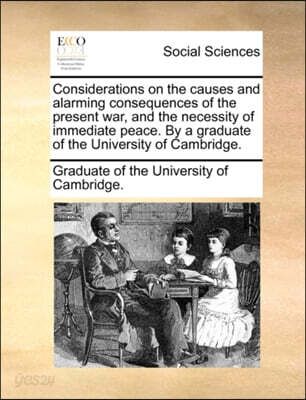 Considerations on the causes and alarming consequences of the present war, and the necessity of immediate peace. By a graduate of the University of Ca