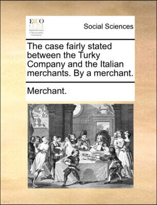 Gale Ecco, Print Editions The Case Fairly Stated Between the Turky Company and the Italian Merchants. by a Merchant.