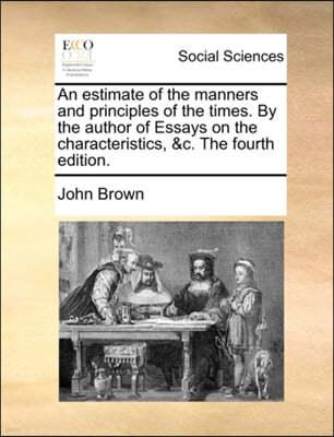 An Estimate of the Manners and Principles of the Times. by the Author of Essays on the Characteristics, &C. the Fourth Edition.