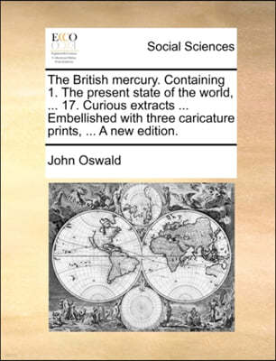The British Mercury. Containing 1. the Present State of the World, ... 17. Curious Extracts ... Embellished with Three Caricature Prints, ... a New Edition.