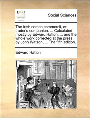 The Irish Comes Commercii, or Trader's-Companion. ... Calculated Mostly by Edward Hatton, ... and the Whole Work Corrected at the Press, by John Watson, ... the Fifth Edition.
