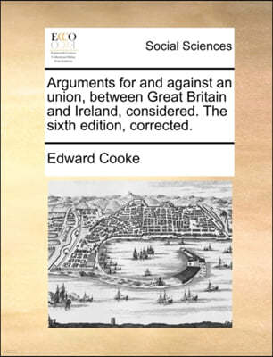 Arguments for and Against an Union, Between Great Britain and Ireland, Considered. the Sixth Edition, Corrected.