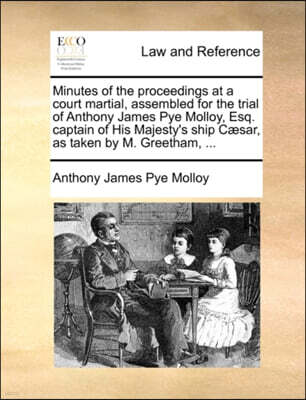 Gale Ecco, Print Editions Minutes of the Proceedings at a Court Martial, Assembled for the Trial of Anthony James Pye Molloy, Esq. Captain of His Majesty's Ship Caesar, as Taken by M. Greetham, ...