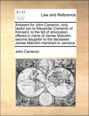 Answers for John Cameron, Only Lawful Son to Alexander Cameron of Kinnaird, to the Bill of Advocation Offered in Name of James Malcolm, Second Daughter to the Deceased James Malcolm Merchant in Jamaic