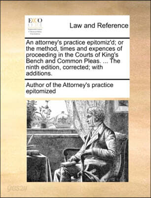 An Attorney's Practice Epitomiz'd; Or the Method, Times and Expences of Proceeding in the Courts of King's Bench and Common Pleas. ... the Ninth Edition, Corrected; With Additions.