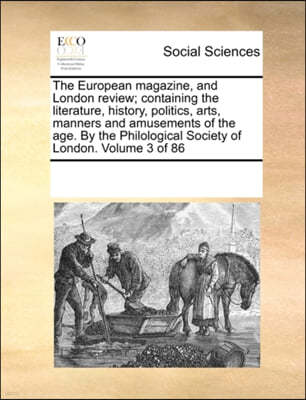 The European Magazine, and London Review; Containing the Literature, History, Politics, Arts, Manners and Amusements of the Age. by the Philological Society of London. Volume 3 of 86