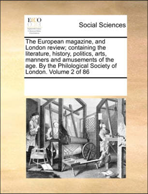 The European Magazine, and London Review; Containing the Literature, History, Politics, Arts, Manners and Amusements of the Age. by the Philological Society of London. Volume 2 of 86