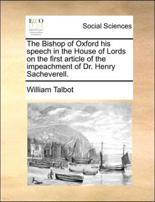 The Bishop of Oxford His Speech in the House of Lords on the First Article of the Impeachment of Dr. Henry Sacheverell.