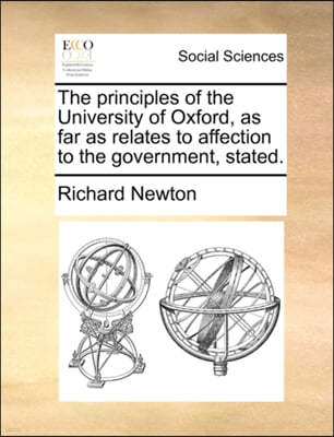The Principles of the University of Oxford, as Far as Relates to Affection to the Government, Stated.