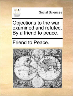 Objections to the War Examined and Refuted. by a Friend to Peace.
