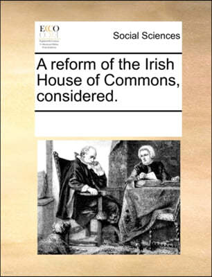 A Reform of the Irish House of Commons, Considered.