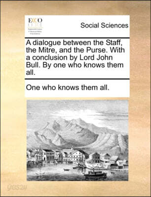 A Dialogue Between the Staff, the Mitre, and the Purse. with a Conclusion by Lord John Bull. by One Who Knows Them All.