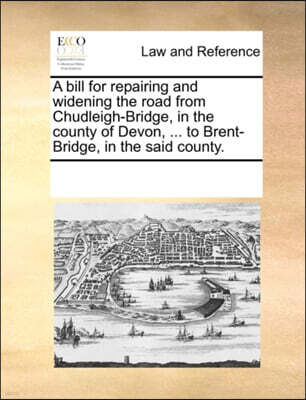 A Bill for Repairing and Widening the Road from Chudleigh-Bridge, in the County of Devon, ... to Brent-Bridge, in the Said County.