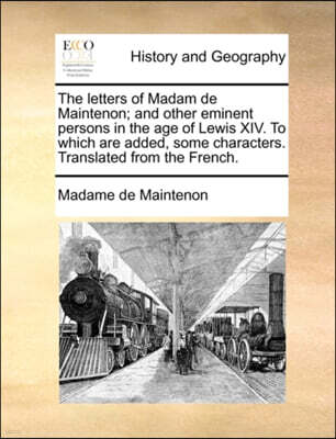 The Letters of Madam de Maintenon; And Other Eminent Persons in the Age of Lewis XIV. to Which Are Added, Some Characters. Translated from the French.