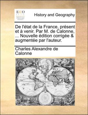 de L'Etat de La France, Present Et a Venir. Par M. de Calonne, ... Nouvelle Edition Corrigee & Augmentee Par L'Auteur.