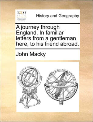 A Journey Through England. in Familiar Letters from a Gentleman Here, to His Friend Abroad.