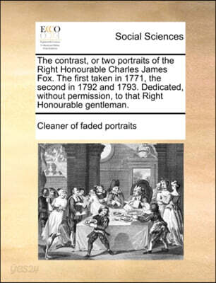 The Contrast, or Two Portraits of the Right Honourable Charles James Fox. the First Taken in 1771, the Second in 1792 and 1793. Dedicated, Without Permission, to That Right Honourable Gentleman.