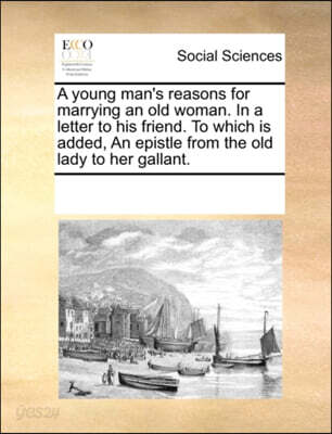A Young Man's Reasons for Marrying an Old Woman. in a Letter to His Friend. to Which Is Added, an Epistle from the Old Lady to Her Gallant.