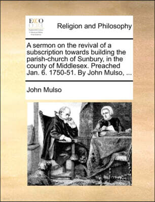 A Sermon on the Revival of a Subscription Towards Building the Parish-Church of Sunbury, in the County of Middlesex. Preached Jan. 6. 1750-51. by John Mulso, ...