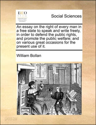 An Essay on the Right of Every Man in a Free State to Speak and Write Freely, in Order to Defend the Public Rights, and Promote the Public Welfare; And on Various Great Occasions for the Present Use o