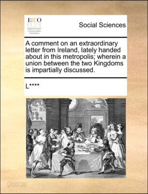 A Comment on an Extraordinary Letter from Ireland, Lately Handed about in This Metropolis; Wherein a Union Between the Two Kingdoms Is Impartially Discussed.