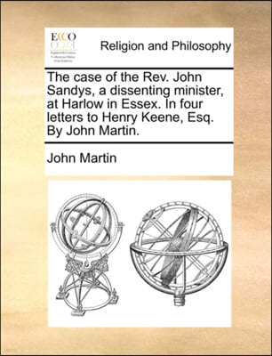 The Case of the Rev. John Sandys, a Dissenting Minister, at Harlow in Essex. in Four Letters to Henry Keene, Esq. by John Martin.