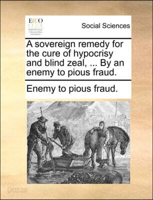 A Sovereign Remedy for the Cure of Hypocrisy and Blind Zeal, ... by an Enemy to Pious Fraud.