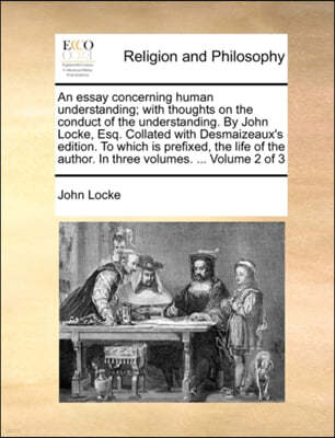 An  Essay Concerning Human Understanding; With Thoughts on the Conduct of the Understanding. by John Locke, Esq. Collated with Desmaizeaux's Edition.