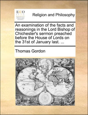 An Examination of the Facts and Reasonings in the Lord Bishop of Chichester's Sermon Preached Before the House of Lords on the 31st of January Last. ...