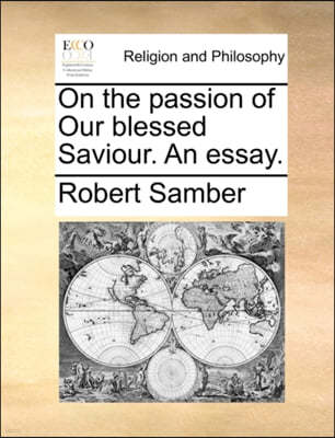 On the Passion of Our Blessed Saviour. an Essay.