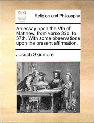 An Essay Upon the Vth of Matthew, from Verse 33d, to 37th. with Some Observations Upon the Present Affirmation.