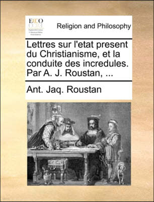 Lettres Sur L'Etat Present Du Christianisme, Et La Conduite Des Incredules. Par A. J. Roustan, ...