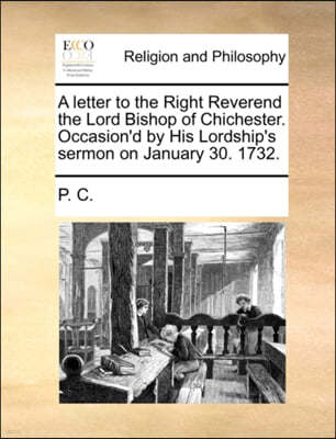 A Letter to the Right Reverend the Lord Bishop of Chichester. Occasion'd by His Lordship's Sermon on January 30. 1732.