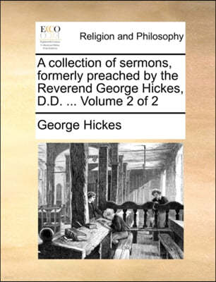 A Collection of Sermons, Formerly Preached by the Reverend George Hickes, D.D. ... Volume 2 of 2