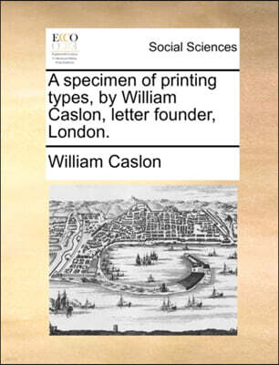 A Specimen of Printing Types, by William Caslon, Letter Founder, London.