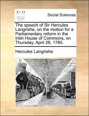 The Speech of Sir Hercules Langrishe, on the Motion for a Parliamentary Reform in the Irish House of Commons, on Thursday, April 28, 1785.