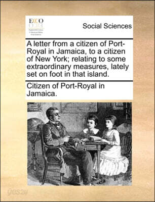 A Letter from a Citizen of Port-Royal in Jamaica, to a Citizen of New York; Relating to Some Extraordinary Measures, Lately Set on Foot in That Island.