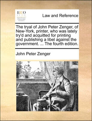 Gale Ecco, Print Editions The Tryal of John Peter Zenger, of New-York, Printer, Who Was Lately Try'd and Acquitted for Printing and Publishing a Libel Against the Government. ... the Fourth Edition.