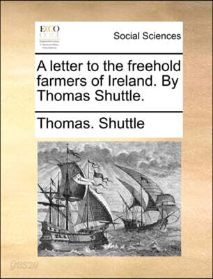 A Letter to the Freehold Farmers of Ireland. by Thomas Shuttle.