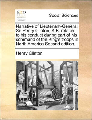 Gale ECCO, Print Editions Narrative of Lieutenant-General Sir Henry Clinton, K.B. relative to his conduct during part of his command of the King's troops in North America Secon