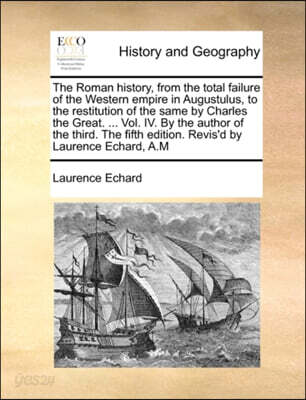 The Roman History, from the Total Failure of the Western Empire in Augustulus, to the Restitution of the Same by Charles the Great. ... Vol. IV. by the Author of the Third. the Fifth Edition. Revis'd