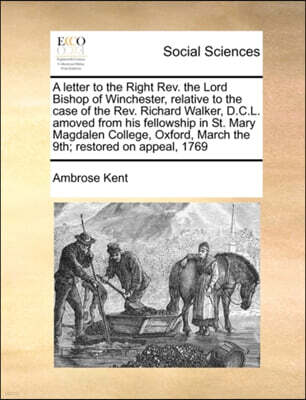 A Letter to the Right Rev. the Lord Bishop of Winchester, Relative to the Case of the Rev. Richard Walker, D.C.L. Amoved from His Fellowship in St. Mary Magdalen College, Oxford, March the 9th; Restor