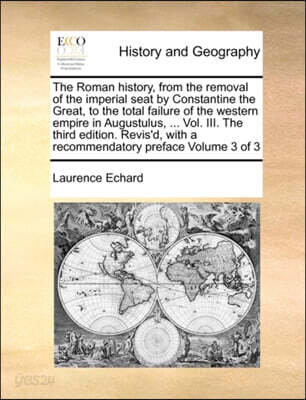 The Roman history, from the removal of the imperial seat by Constantine the Great, to the total failure of the western empire in Augustulus, ... Vol. III. The third edition. Revis'd, with a recommenda