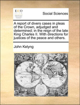A report of divers cases in pleas of the Crown, adjudged and determined; in the reign of the late King Charles II. With directions for justices of the peace and others.