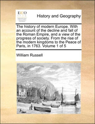 The history of modern Europe. With an account of the decline and fall of the Roman Empire, and a view of the progress of society. From the rise of the modern kingdoms to the Peace of Paris, in 1763. V