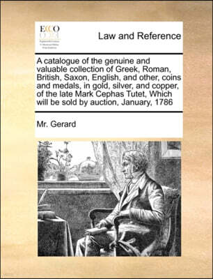 Gale Ecco, Print Editions A catalogue of the genuine and valuable collection of Greek, Roman, British, Saxon, English, and other, coins and medals, in gold, silver, and copper, of the late Mark Cephas Tutet, Which will be sold