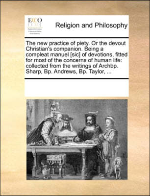 The new practice of piety. Or the devout Christian's companion. Being a compleat manuel [sic] of devotions, fitted for most of the concerns of human life