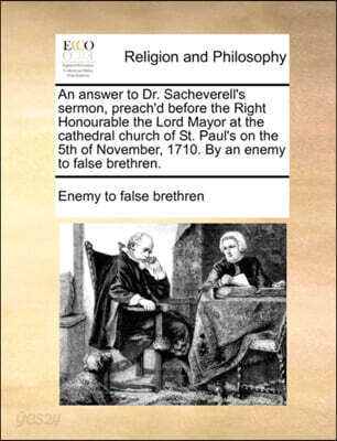 An Answer to Dr. Sacheverell's Sermon, Preach'd Before the Right Honourable the Lord Mayor at the Cathedral Church of St. Paul's on the 5th of November, 1710. by an Enemy to False Brethren.