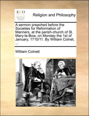 A Sermon Preached Before the Societies for Reformation of Manners, at the Parish-Church of St. Mary-Le-Bow, on Monday the 1st of January, 1710/11. by William Colnet, ...